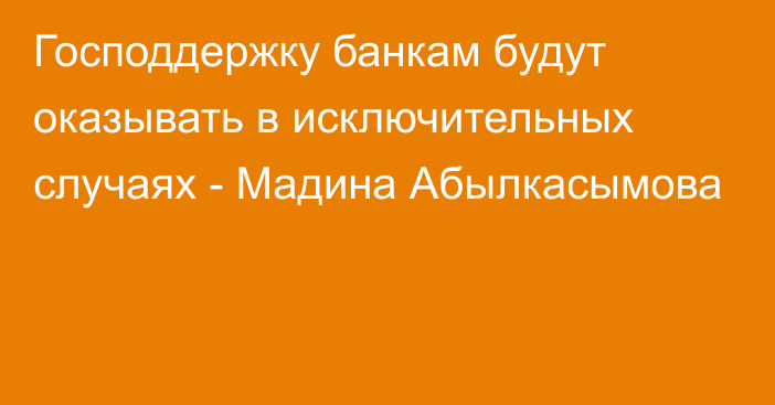 Господдержку банкам будут оказывать в исключительных случаях - Мадина Абылкасымова