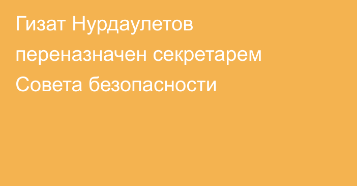 Гизат Нурдаулетов переназначен секретарем Совета безопасности