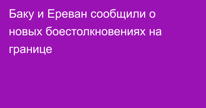 Баку и Ереван сообщили о новых боестолкновениях на границе