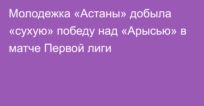 Молодежка «Астаны» добыла «сухую» победу над «Арысью» в матче Первой лиги