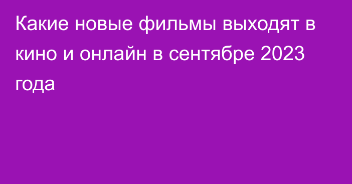 Какие новые фильмы выходят в кино и онлайн в сентябре 2023 года