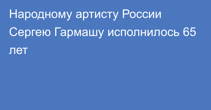 Народному артисту России Сергею Гармашу исполнилось 65 лет