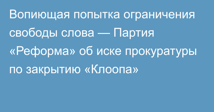 Вопиющая попытка ограничения свободы слова — Партия «Реформа» об иске прокуратуры по закрытию «Клоопа»