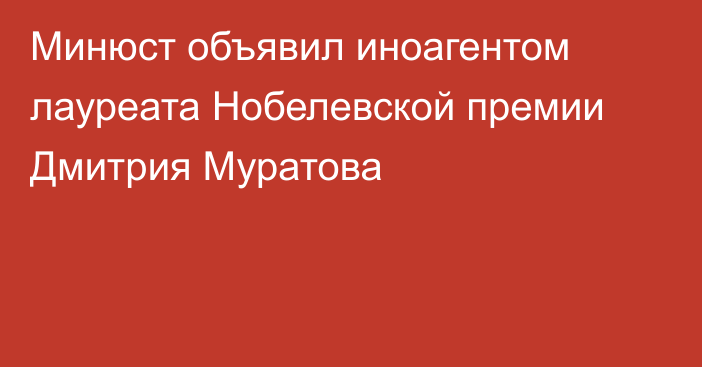 Минюст объявил иноагентом лауреата Нобелевской премии Дмитрия Муратова