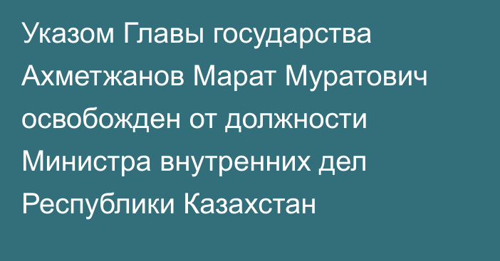 Указом Главы государства Ахметжанов Марат Муратович освобожден от должности Министра внутренних дел Республики Казахстан