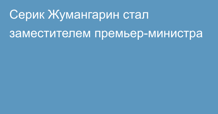 Серик Жумангарин стал заместителем премьер-министра