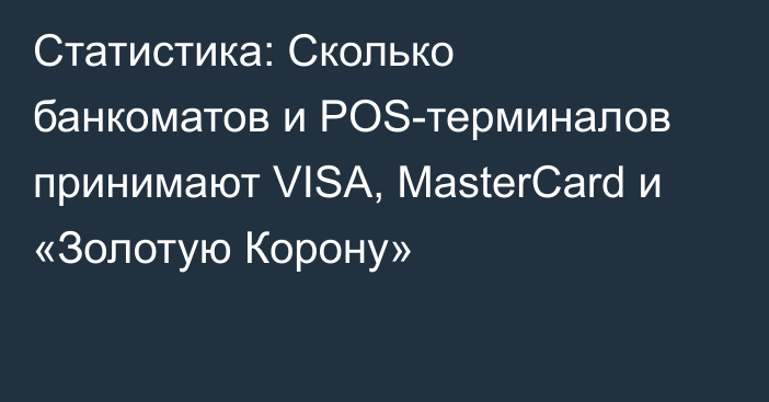 Статистика: Сколько банкоматов и POS-терминалов принимают VISA,  MasterСard и «Золотую Корону»