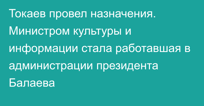 Токаев провел назначения. Министром культуры и информации стала работавшая в администрации президента Балаева