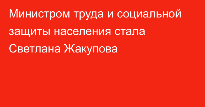 Министром труда и социальной защиты населения стала Светлана Жакупова