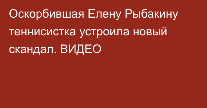 Оскорбившая Елену Рыбакину теннисистка устроила новый скандал. ВИДЕО