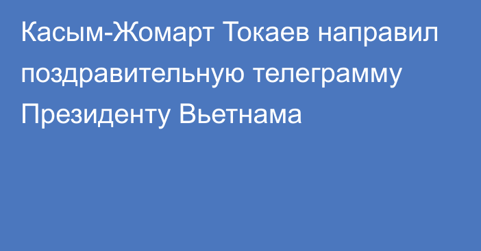 Касым-Жомарт Токаев направил поздравительную телеграмму Президенту Вьетнама