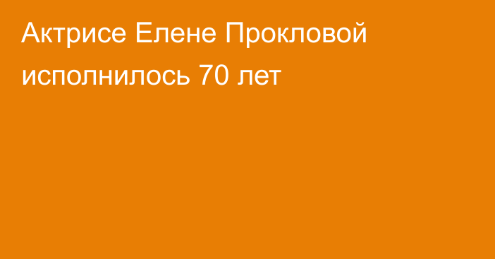 Актрисе Елене Прокловой исполнилось 70 лет