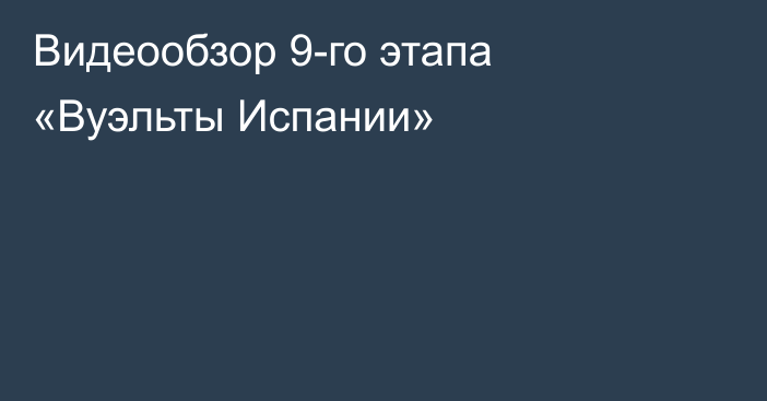 Видеообзор 9-го этапа «Вуэльты Испании»