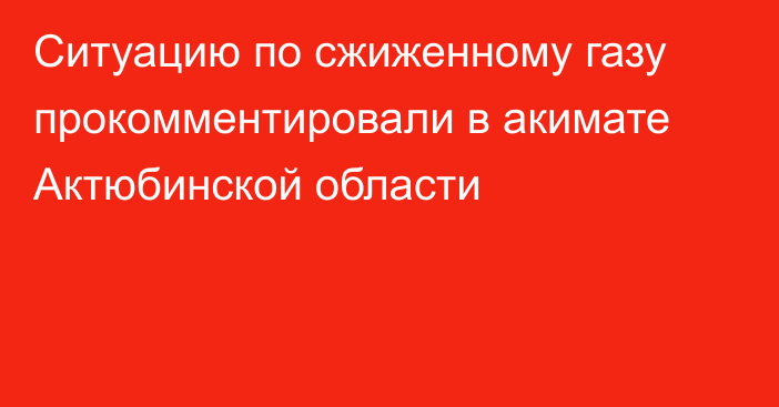 Ситуацию по сжиженному газу прокомментировали в акимате Актюбинской области