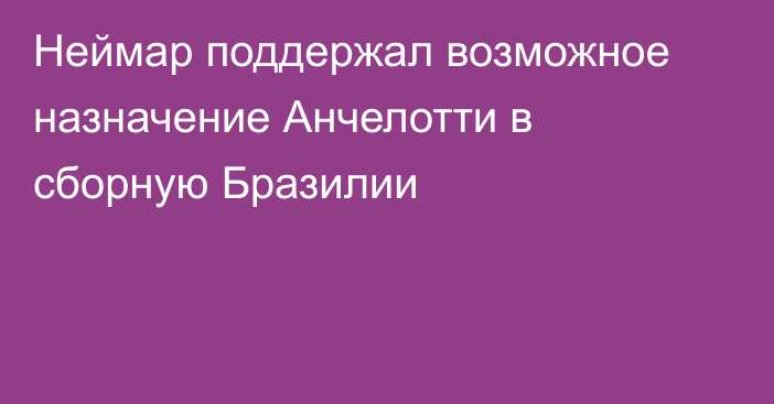 Неймар поддержал возможное назначение Анчелотти в сборную Бразилии