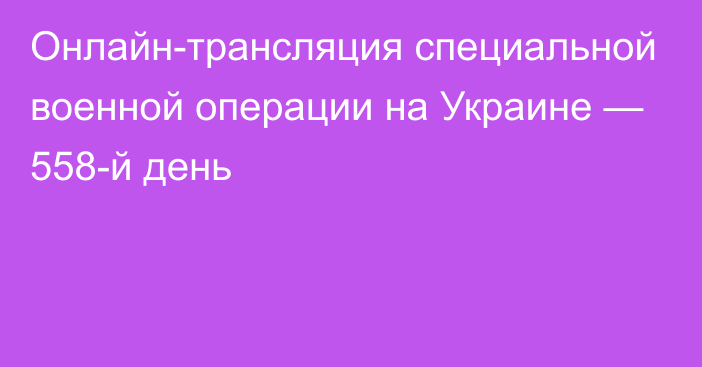 Онлайн-трансляция специальной военной операции на Украине — 558-й день