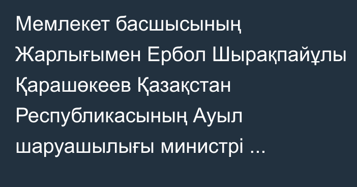 Мемлекет басшысының Жарлығымен Ербол Шырақпайұлы Қарашөкеев Қазақстан Республикасының Ауыл шаруашылығы министрі лауазымынан босатылды