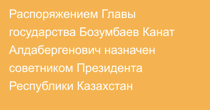 Распоряжением Главы государства Бозумбаев Канат Алдабергенович назначен советником Президента Республики Казахстан