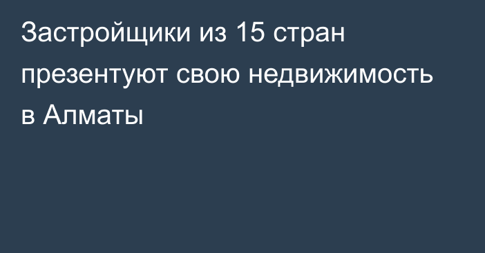 Застройщики из 15 стран презентуют свою недвижимость в Алматы