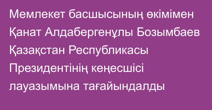 Мемлекет басшысының өкімімен Қанат Алдабергенұлы Бозымбаев Қазақстан Республикасы Президентінің кеңесшісі лауазымына тағайындалды