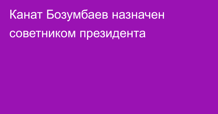 Канат Бозумбаев назначен советником президента