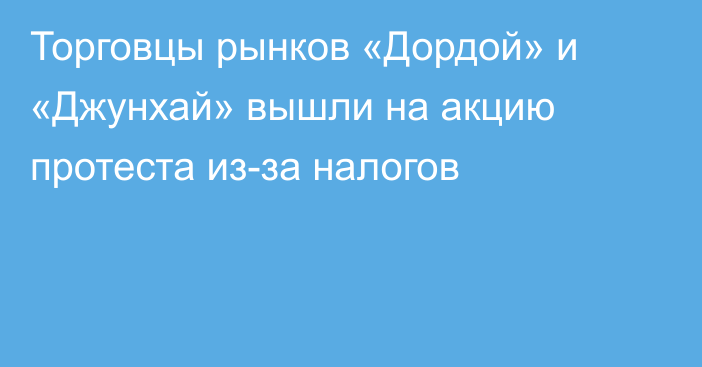 Торговцы рынков «Дордой» и «Джунхай» вышли на акцию протеста из-за налогов