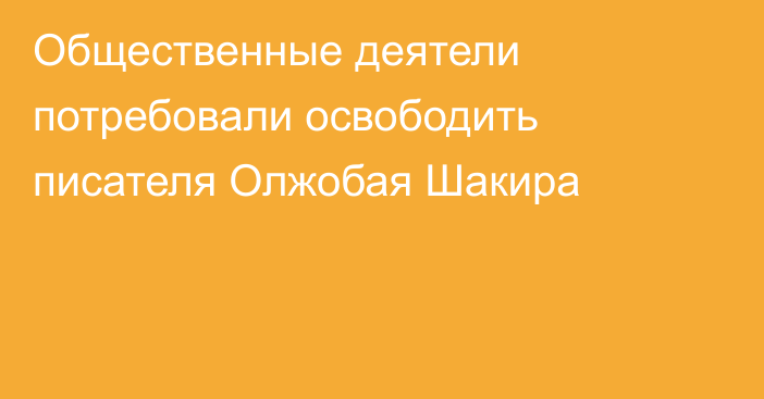 Общественные деятели потребовали освободить писателя Олжобая Шакира