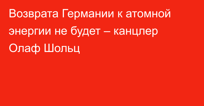 Возврата Германии к атомной энергии не будет – канцлер Олаф Шольц