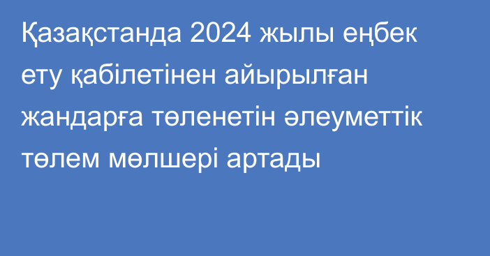 Қазақстанда 2024 жылы еңбек ету қабілетінен айырылған жандарға төленетін әлеуметтік төлем мөлшері артады