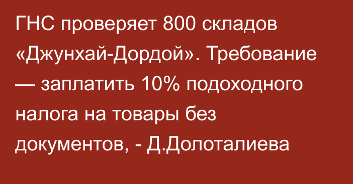 ГНС проверяет 800 складов «Джунхай-Дордой». Требование — заплатить 10% подоходного налога на товары без документов, - Д.Долоталиева