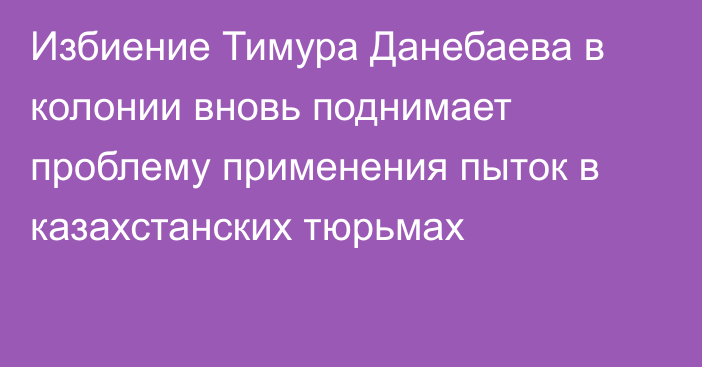 Избиение Тимура Данебаева в колонии вновь поднимает проблему применения пыток в казахстанских тюрьмах