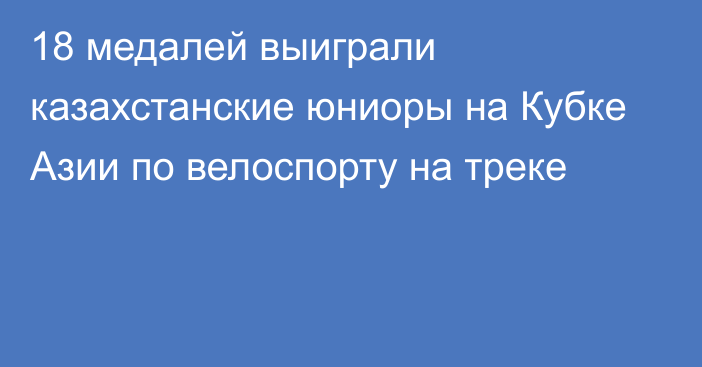 18 медалей выиграли казахстанские юниоры на Кубке Азии по велоспорту на треке