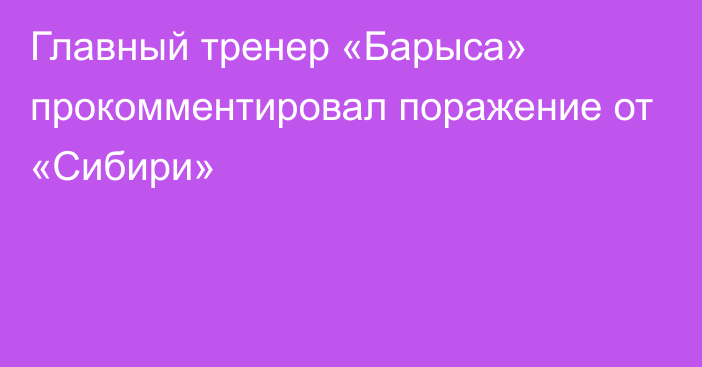 Главный тренер «Барыса» прокомментировал поражение от «Сибири»