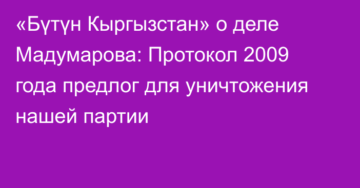 «Бүтүн Кыргызстан» о деле Мадумарова: Протокол 2009 года предлог для уничтожения нашей партии