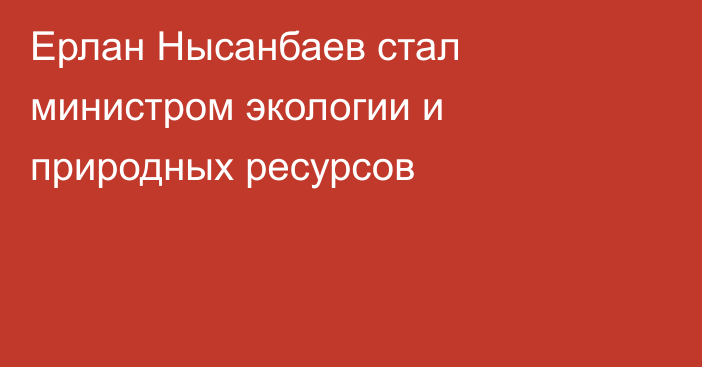 Ерлан Нысанбаев стал министром экологии и природных ресурсов