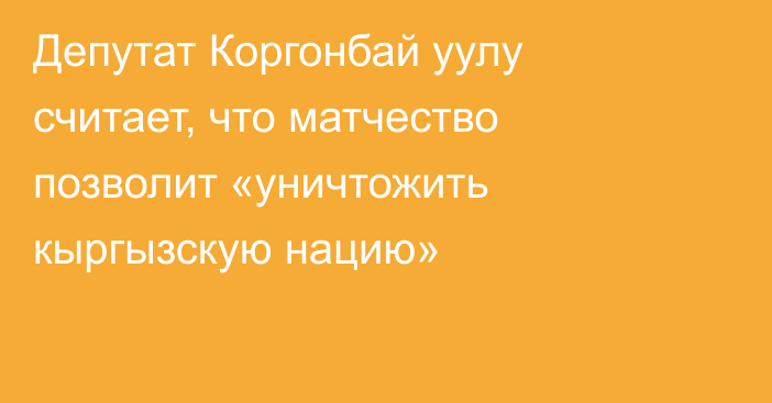 Депутат Коргонбай уулу считает, что матчество позволит «уничтожить кыргызскую нацию»