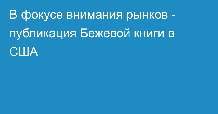 В фокусе внимания рынков - публикация Бежевой книги в США