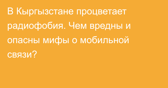 В Кыргызстане процветает радиофобия. Чем вредны и опасны мифы о мобильной связи?