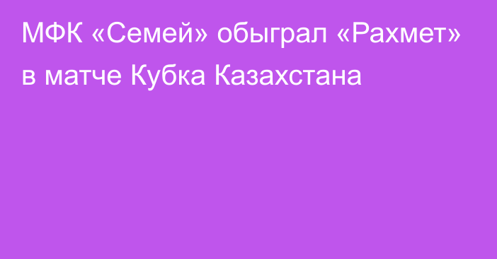 МФК «Семей» обыграл «Рахмет» в матче Кубка Казахстана