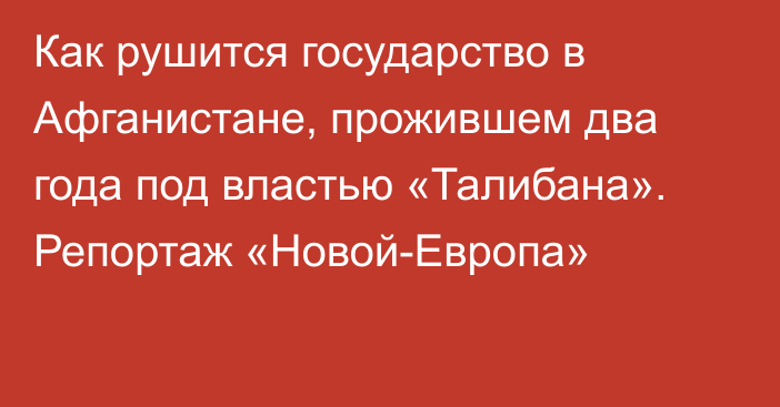 Как рушится государство в Афганистане, прожившем два года под властью «Талибана». Репортаж «Новой-Европа»