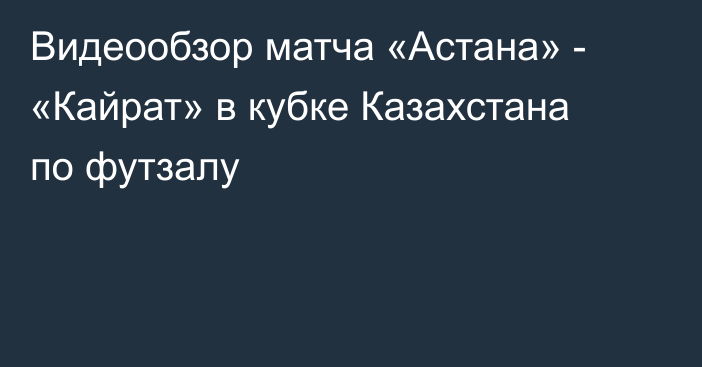 Видеообзор матча «Астана» - «Кайрат» в кубке Казахстана по футзалу