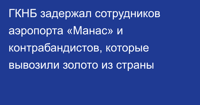 ГКНБ задержал сотрудников аэропорта «Манас» и контрабандистов, которые вывозили золото из страны