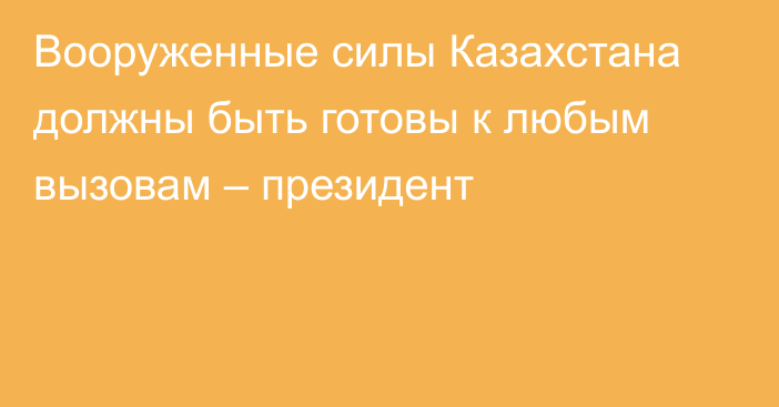 Вооруженные силы Казахстана должны быть готовы к любым вызовам – президент