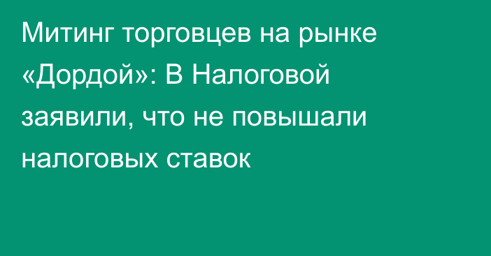 Митинг торговцев на рынке «Дордой»: В Налоговой заявили, что не повышали налоговых ставок