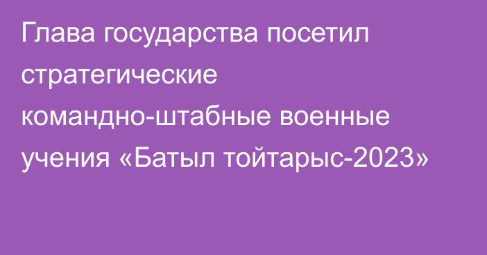 Глава государства посетил стратегические командно-штабные военные учения «Батыл тойтарыс-2023»