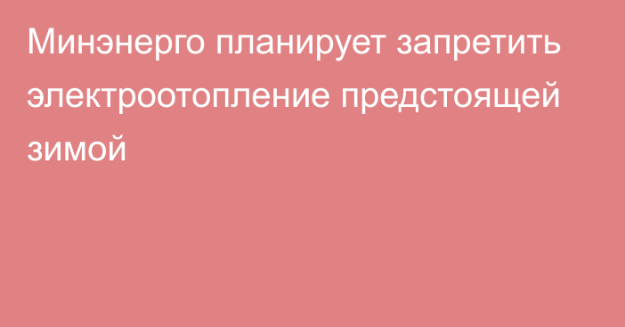 Минэнерго планирует запретить электроотопление предстоящей зимой