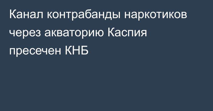 Канал контрабанды наркотиков через акваторию Каспия пресечен КНБ