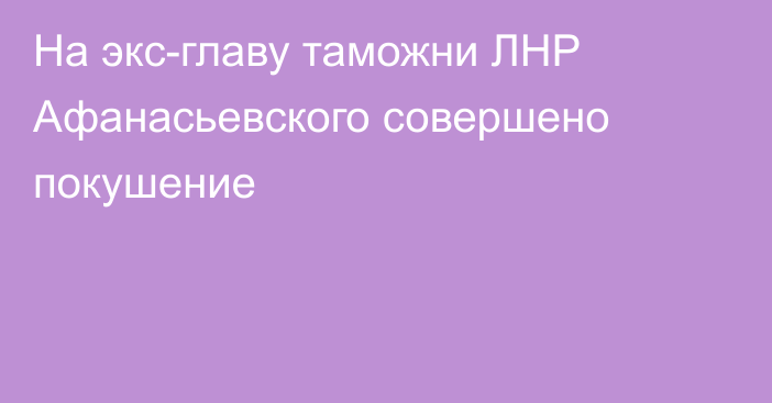 На экс-главу таможни ЛНР Афанасьевского совершено покушение