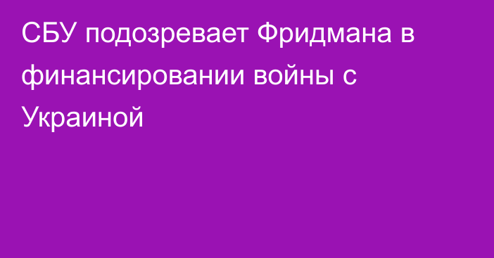 СБУ подозревает Фридмана в финансировании войны с Украиной