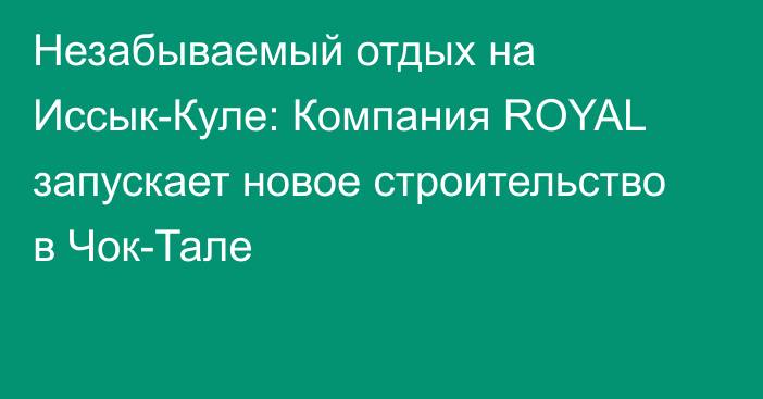 Незабываемый отдых на Иссык-Куле: Компания ROYAL запускает новое строительство в Чок-Тале